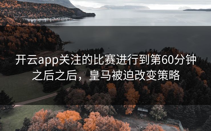 开云app关注的比赛进行到第60分钟之后之后，皇马被迫改变策略