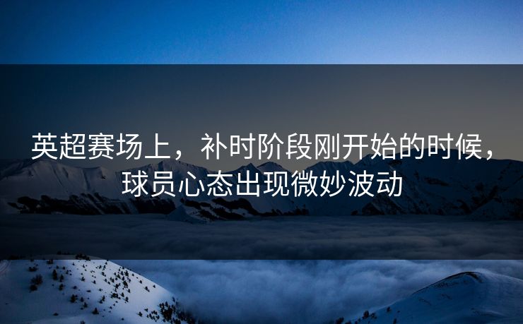 英超赛场上，补时阶段刚开始的时候，球员心态出现微妙波动