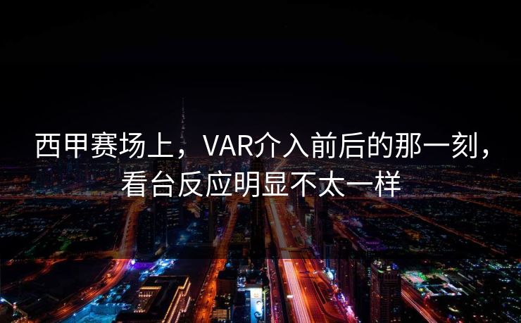 西甲赛场上，VAR介入前后的那一刻，看台反应明显不太一样