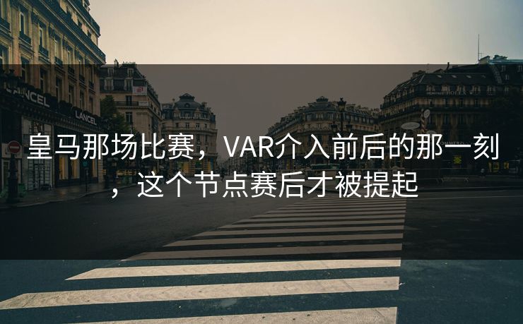 皇马那场比赛，VAR介入前后的那一刻，这个节点赛后才被提起