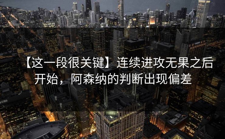 【这一段很关键】连续进攻无果之后开始，阿森纳的判断出现偏差