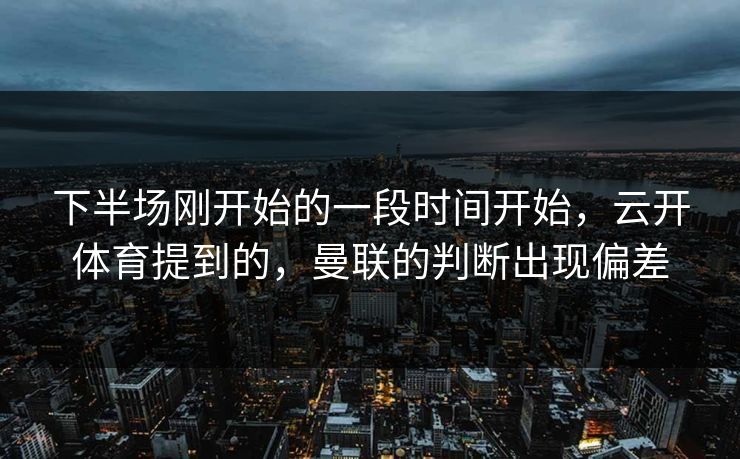 下半场刚开始的一段时间开始，云开体育提到的，曼联的判断出现偏差