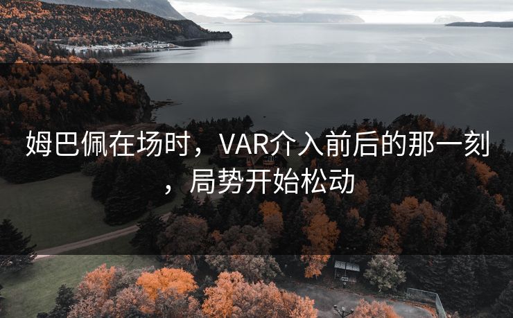 姆巴佩在场时，VAR介入前后的那一刻，局势开始松动