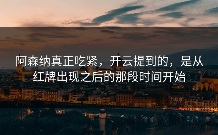 阿森纳真正吃紧，开云提到的，是从红牌出现之后的那段时间开始