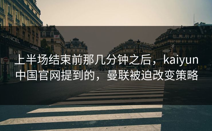 上半场结束前那几分钟之后，kaiyun中国官网提到的，曼联被迫改变策略