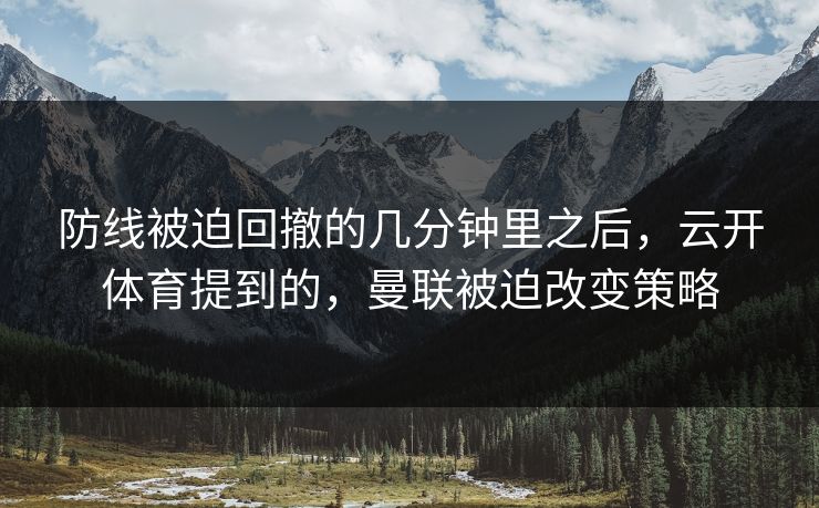 防线被迫回撤的几分钟里之后，云开体育提到的，曼联被迫改变策略