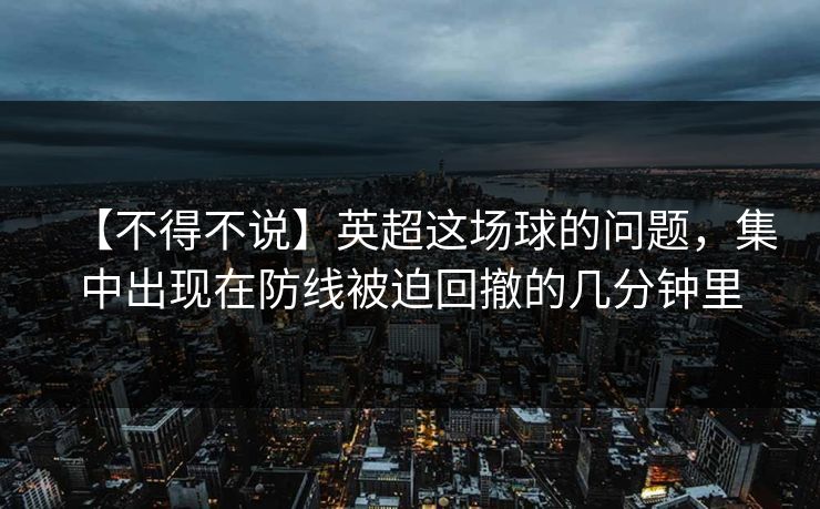 【不得不说】英超这场球的问题，集中出现在防线被迫回撤的几分钟里