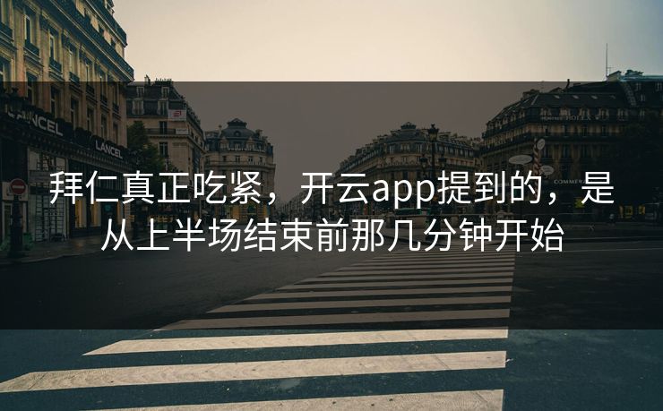 拜仁真正吃紧，开云app提到的，是从上半场结束前那几分钟开始