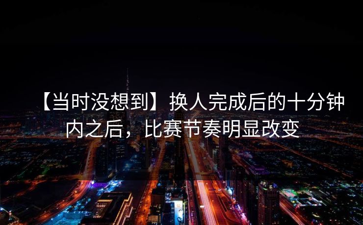 【当时没想到】换人完成后的十分钟内之后，比赛节奏明显改变