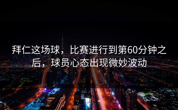 拜仁这场球，比赛进行到第60分钟之后，球员心态出现微妙波动