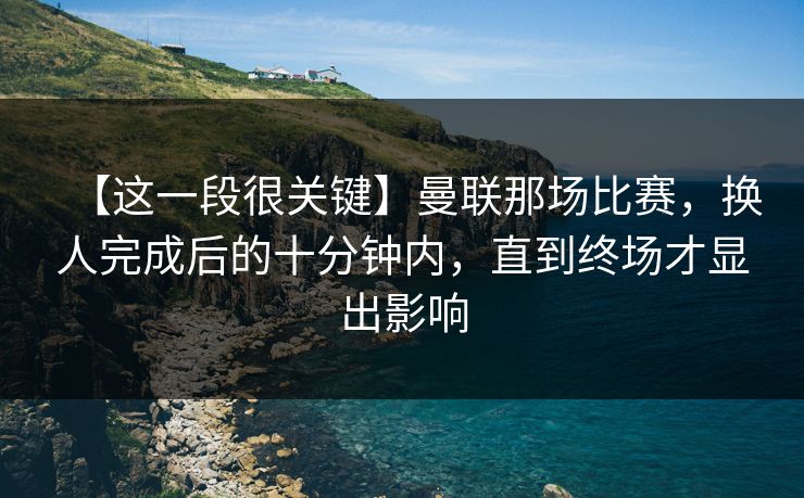 【这一段很关键】曼联那场比赛，换人完成后的十分钟内，直到终场才显出影响