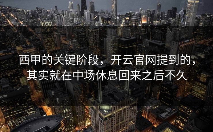 西甲的关键阶段，开云官网提到的，其实就在中场休息回来之后不久