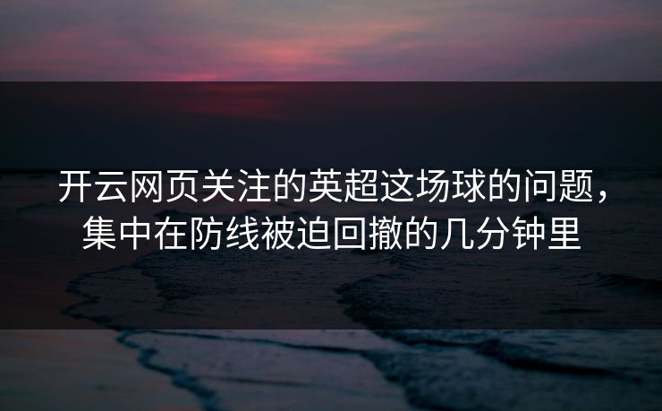 开云网页关注的英超这场球的问题，集中在防线被迫回撤的几分钟里