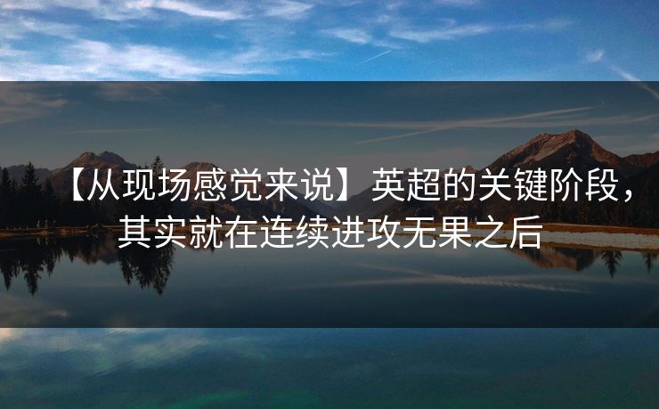 【从现场感觉来说】英超的关键阶段，其实就在连续进攻无果之后