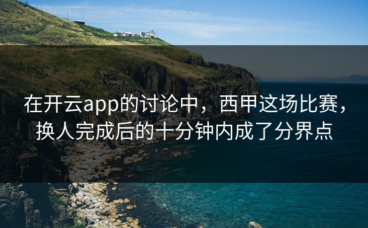在开云app的讨论中，西甲这场比赛，换人完成后的十分钟内成了分界点