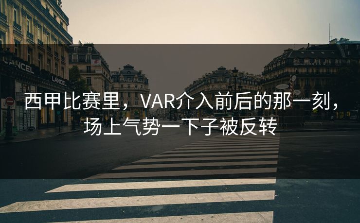 西甲比赛里，VAR介入前后的那一刻，场上气势一下子被反转