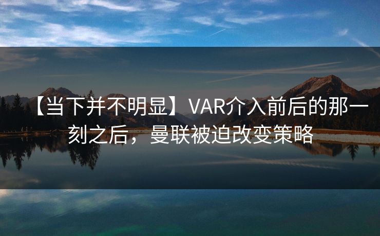 【当下并不明显】VAR介入前后的那一刻之后，曼联被迫改变策略