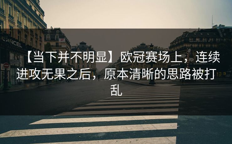 【当下并不明显】欧冠赛场上，连续进攻无果之后，原本清晰的思路被打乱
