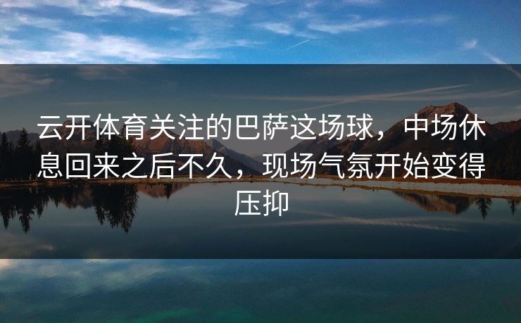 云开体育关注的巴萨这场球，中场休息回来之后不久，现场气氛开始变得压抑