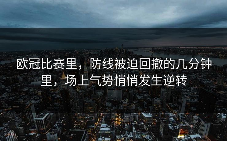 欧冠比赛里，防线被迫回撤的几分钟里，场上气势悄悄发生逆转