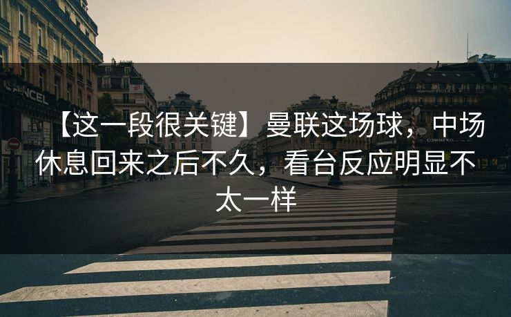 【这一段很关键】曼联这场球，中场休息回来之后不久，看台反应明显不太一样