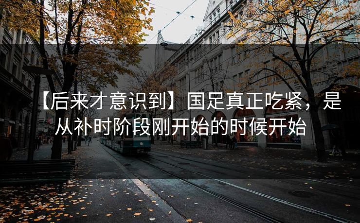 【后来才意识到】国足真正吃紧，是从补时阶段刚开始的时候开始