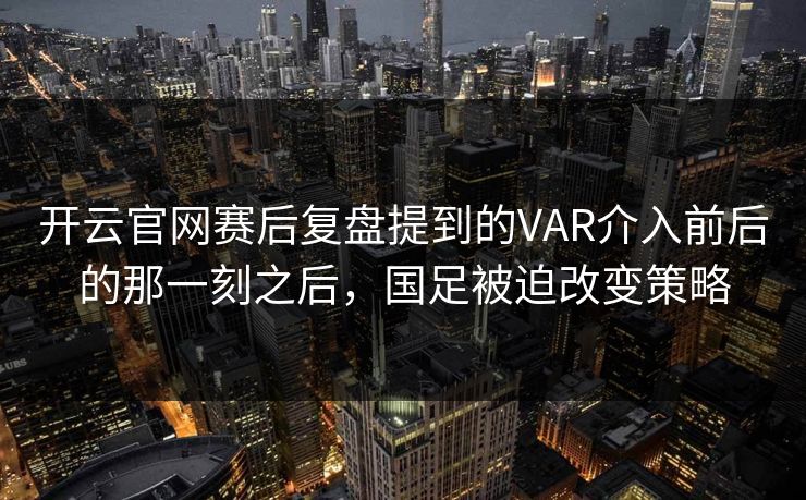 开云官网赛后复盘提到的VAR介入前后的那一刻之后，国足被迫改变策略