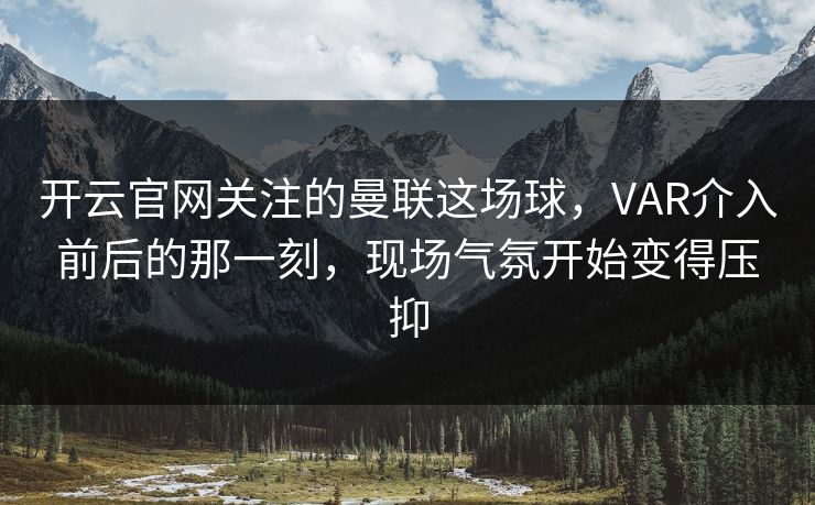 开云官网关注的曼联这场球，VAR介入前后的那一刻，现场气氛开始变得压抑