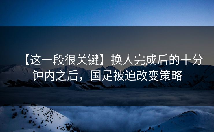 【这一段很关键】换人完成后的十分钟内之后，国足被迫改变策略