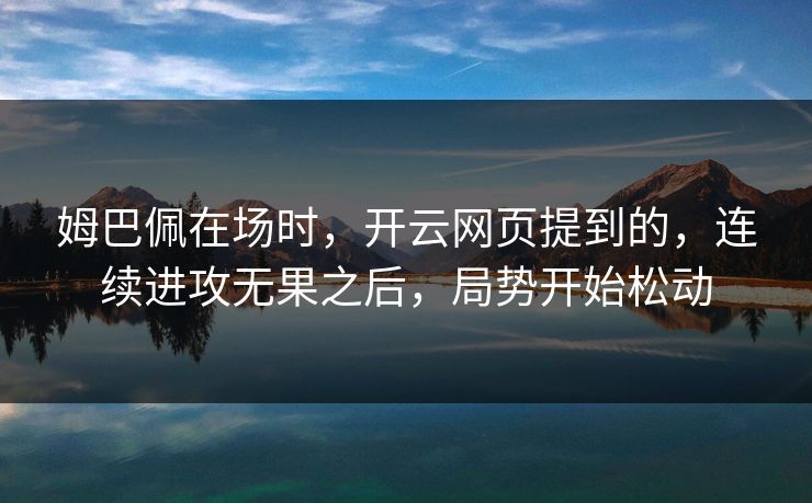 姆巴佩在场时,开云网页提到的,连续进攻无果之后,局势开始松动 姆巴佩在场时,开云网页提到的,连续进攻无果之后,局势开始松动