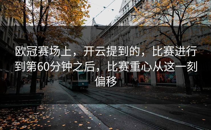 欧冠赛场上，开云提到的，比赛进行到第60分钟之后，比赛重心从这一刻偏移