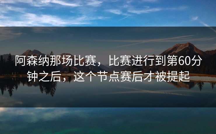 阿森纳那场比赛，比赛进行到第60分钟之后，这个节点赛后才被提起