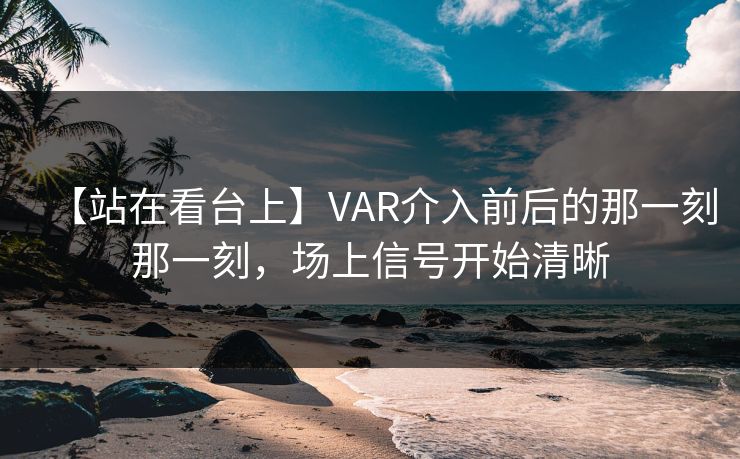 【站在看台上】VAR介入前后的那一刻那一刻，场上信号开始清晰