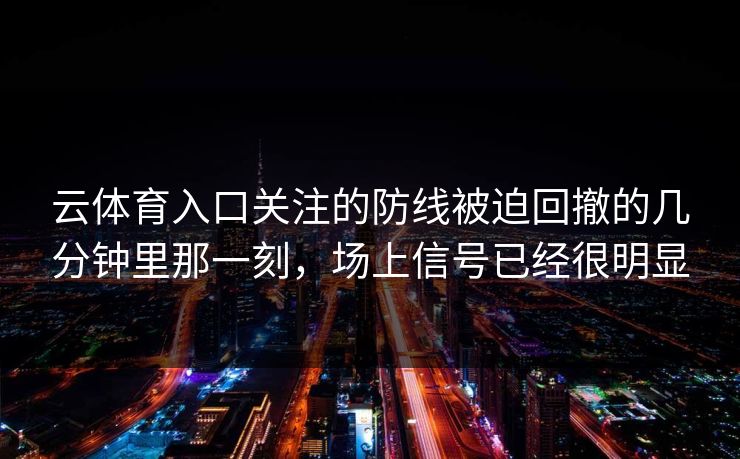 云体育入口关注的防线被迫回撤的几分钟里那一刻，场上信号已经很明显