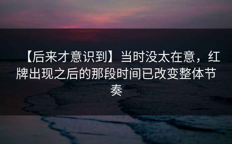 【后来才意识到】当时没太在意，红牌出现之后的那段时间已改变整体节奏