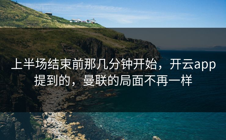 上半场结束前那几分钟开始，开云app提到的，曼联的局面不再一样