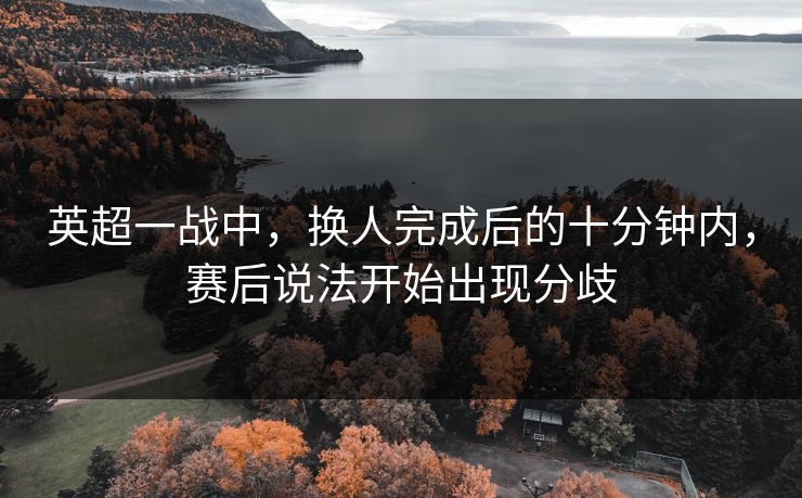 英超一战中，换人完成后的十分钟内，赛后说法开始出现分歧