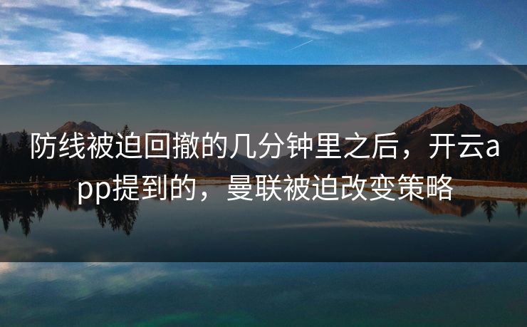 防线被迫回撤的几分钟里之后，开云app提到的，曼联被迫改变策略