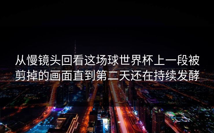 从慢镜头回看这场球世界杯上一段被剪掉的画面直到第二天还在持续发酵