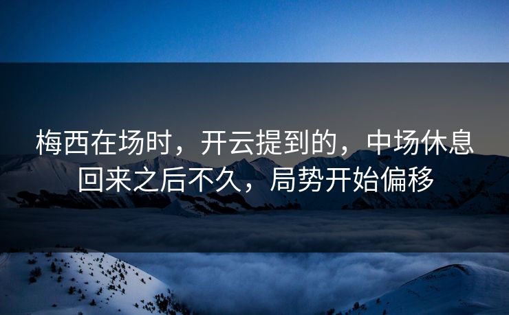 梅西在场时，开云提到的，中场休息回来之后不久，局势开始偏移