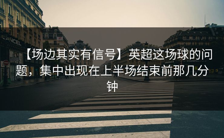 【场边其实有信号】英超这场球的问题，集中出现在上半场结束前那几分钟