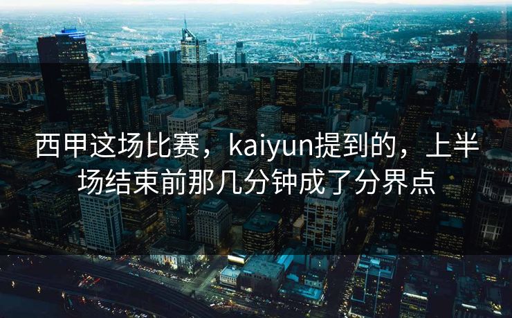 西甲这场比赛，kaiyun提到的，上半场结束前那几分钟成了分界点