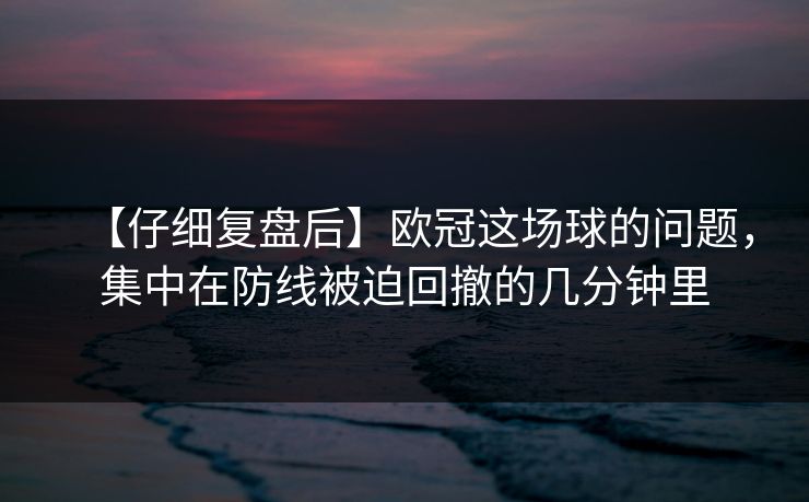 【仔细复盘后】欧冠这场球的问题，集中在防线被迫回撤的几分钟里