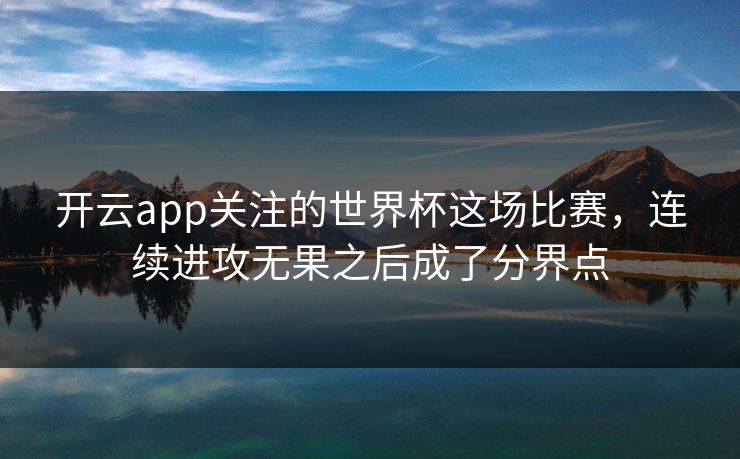 开云app关注的世界杯这场比赛，连续进攻无果之后成了分界点