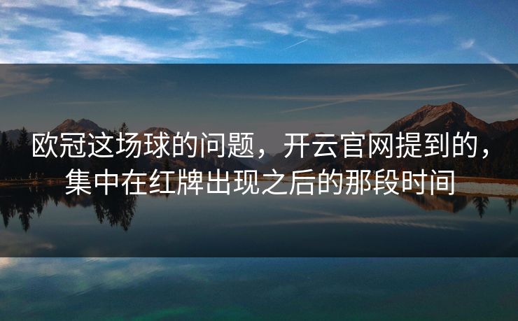 欧冠这场球的问题，开云官网提到的，集中在红牌出现之后的那段时间