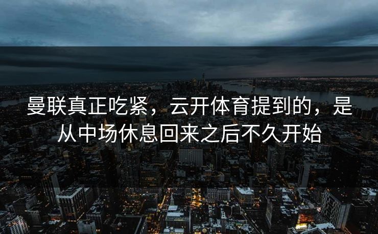 曼联真正吃紧，云开体育提到的，是从中场休息回来之后不久开始