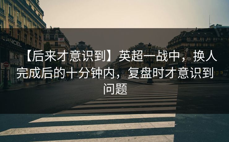 【后来才意识到】英超一战中，换人完成后的十分钟内，复盘时才意识到问题