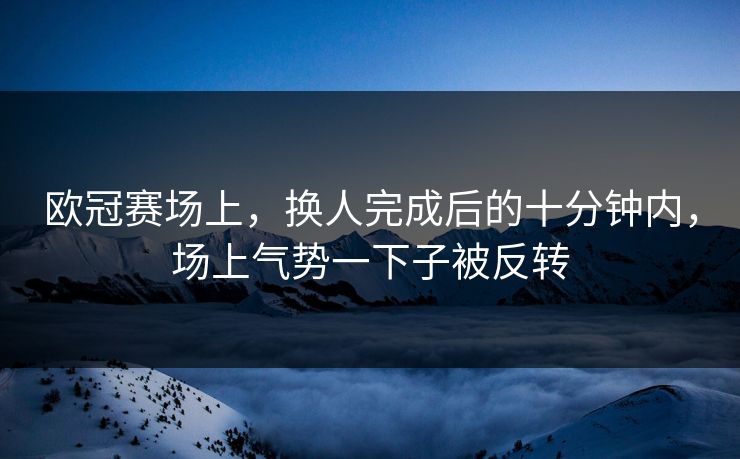 欧冠赛场上，换人完成后的十分钟内，场上气势一下子被反转