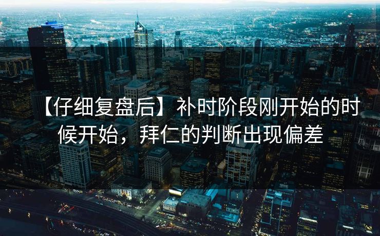 【仔细复盘后】补时阶段刚开始的时候开始，拜仁的判断出现偏差