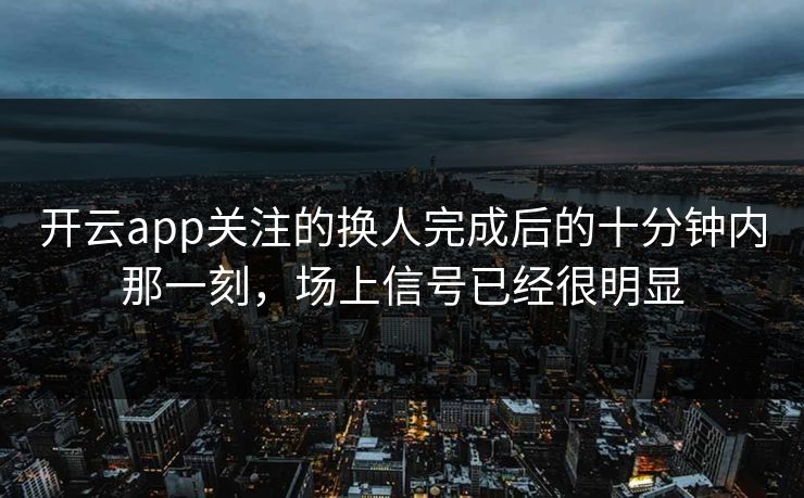 开云app关注的换人完成后的十分钟内那一刻，场上信号已经很明显